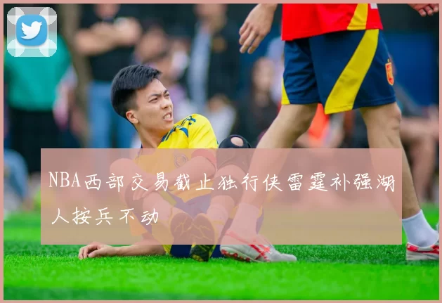 NBA西部交易截止独行侠雷霆补强湖人按兵不动