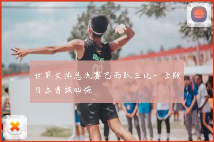 世界女排总决赛巴西队三比一击败日本晋级四强