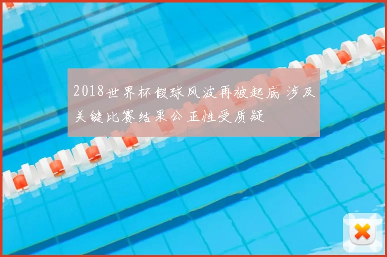 2018世界杯假球风波再被起底 涉及关键比赛结果公正性受质疑