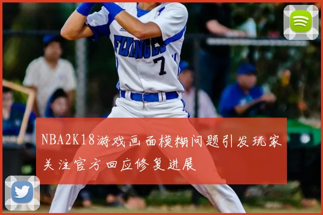 NBA2K18游戏画面模糊问题引发玩家关注官方回应修复进展