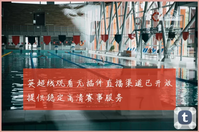 英超线观看无插件直播渠道已开放提供稳定高清赛事服务