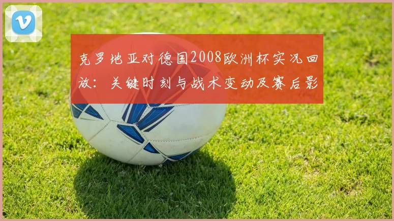 克罗地亚对德国2008欧洲杯实况回放：关键时刻与战术变动及赛后影响