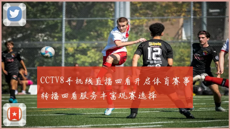 CCTV8手机线直播回看开启体育赛事转播回看服务丰富观赛选择