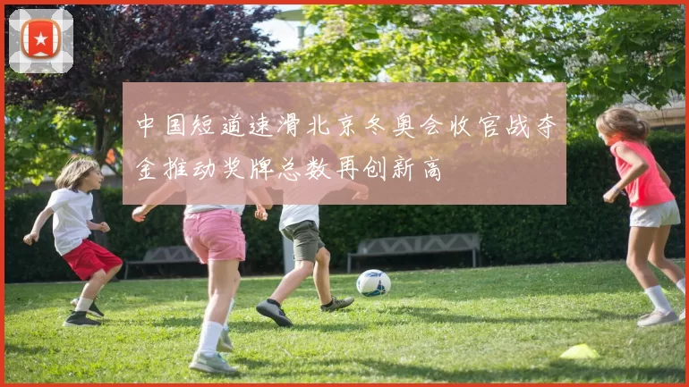 中国短道速滑北京冬奥会收官战夺金推动奖牌总数再创新高