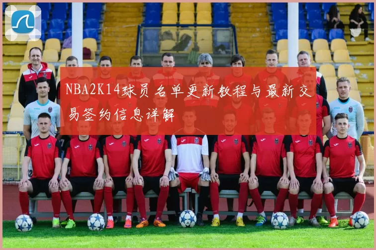 NBA2K14球员名单更新教程与最新交易签约信息详解