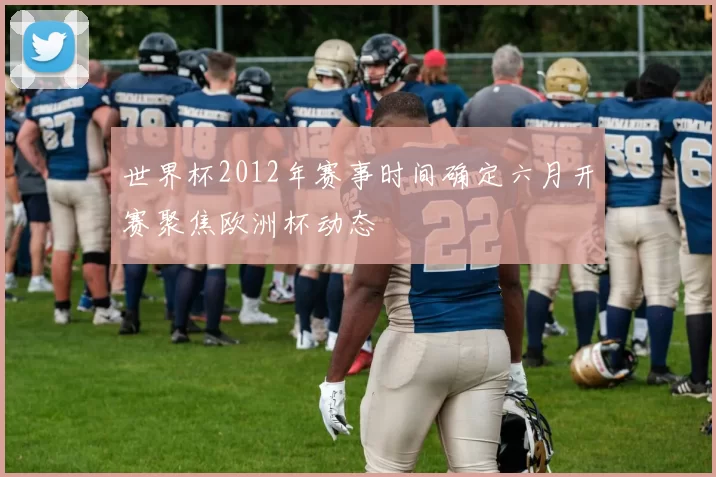 世界杯2012年赛事时间确定六月开赛聚焦欧洲杯动态