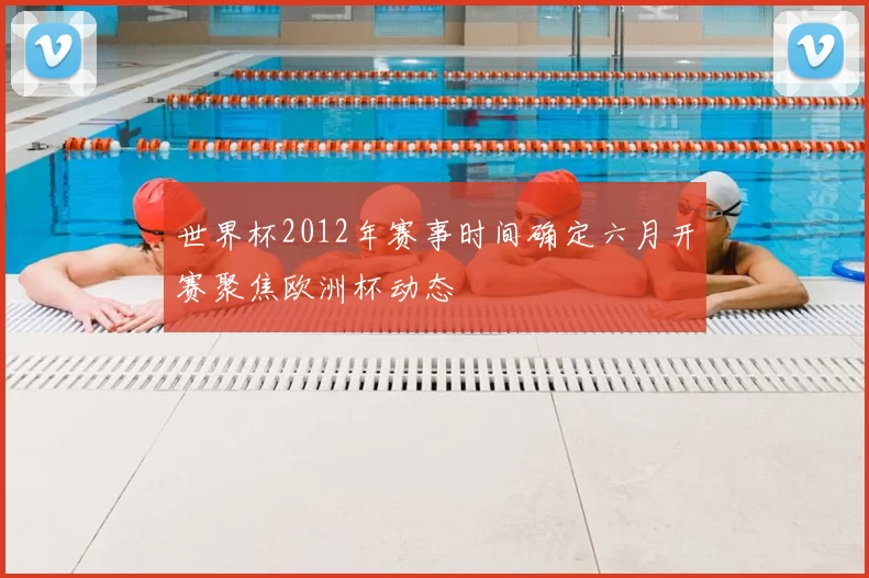 世界杯2012年赛事时间确定六月开赛聚焦欧洲杯动态