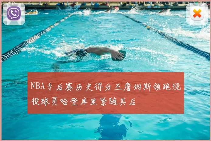 NBA季后赛历史得分王詹姆斯领跑现役球员哈登库里紧随其后