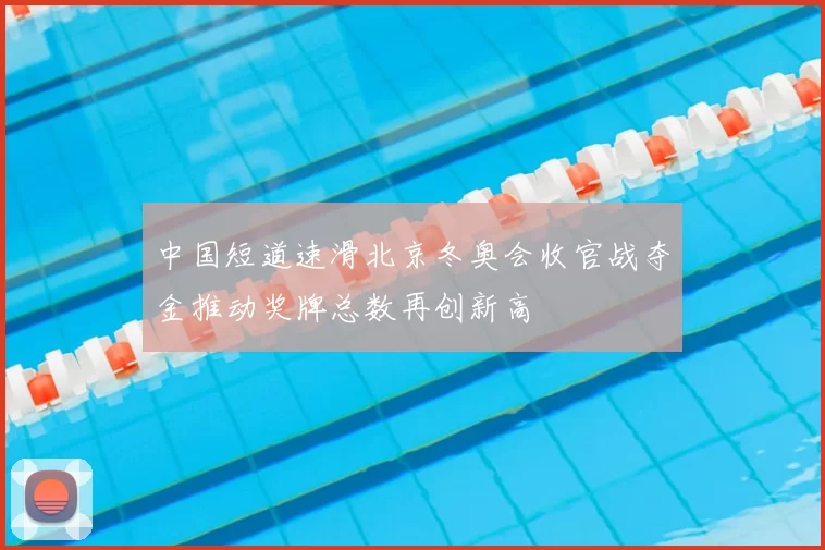 中国短道速滑北京冬奥会收官战夺金推动奖牌总数再创新高