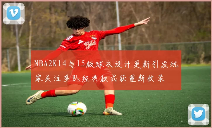 NBA2K14与15版球衣设计更新引发玩家关注多队经典款式获重新收录