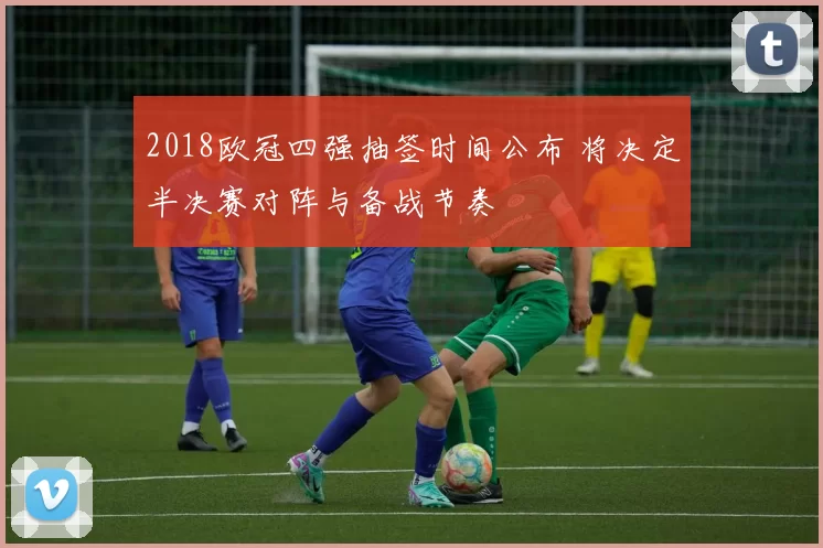 2018欧冠四强抽签时间公布 将决定半决赛对阵与备战节奏