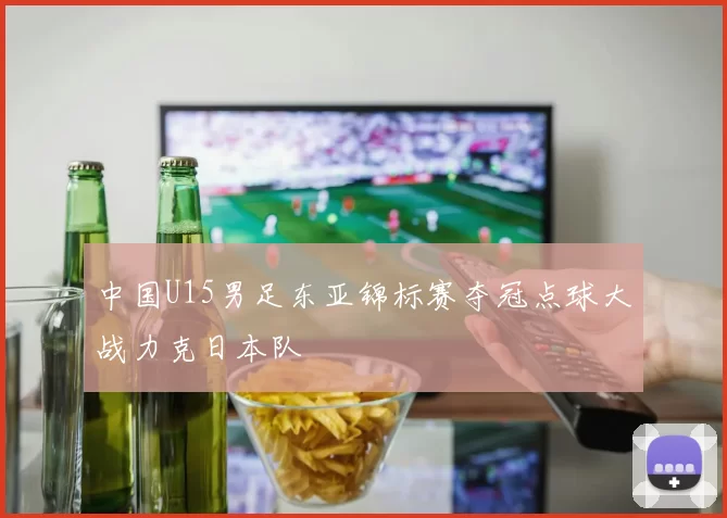 中国U15男足东亚锦标赛夺冠点球大战力克日本队