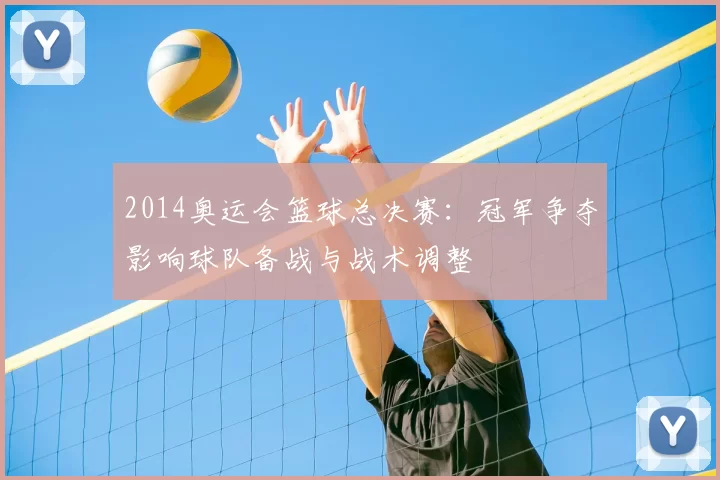 2014奥运会篮球总决赛:冠军争夺影响球队备战与战术调整