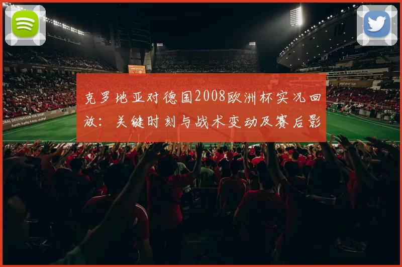 克罗地亚对德国2008欧洲杯实况回放：关键时刻与战术变动及赛后影响