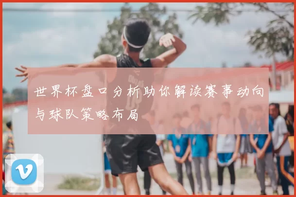 世界杯盘口分析助你解读赛事动向与球队策略布局