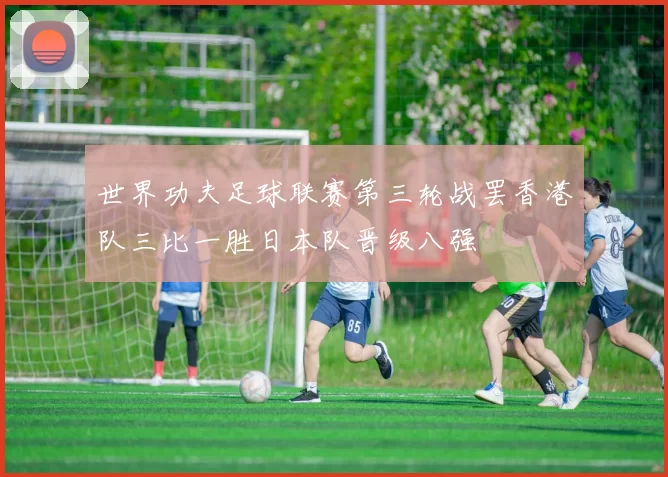 世界功夫足球联赛第三轮战罢香港队三比一胜日本队晋级八强