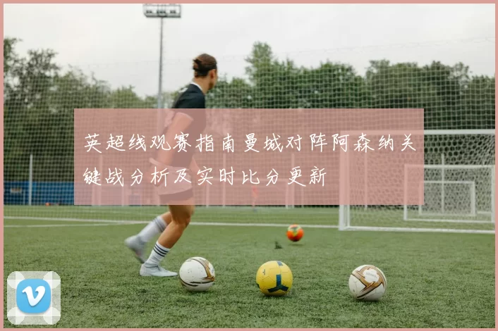英超线观赛指南曼城对阵阿森纳关键战分析及实时比分更新