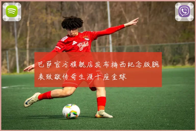 巴萨官方旗舰店发布梅西纪念版腕表致敬传奇生涯十座金球