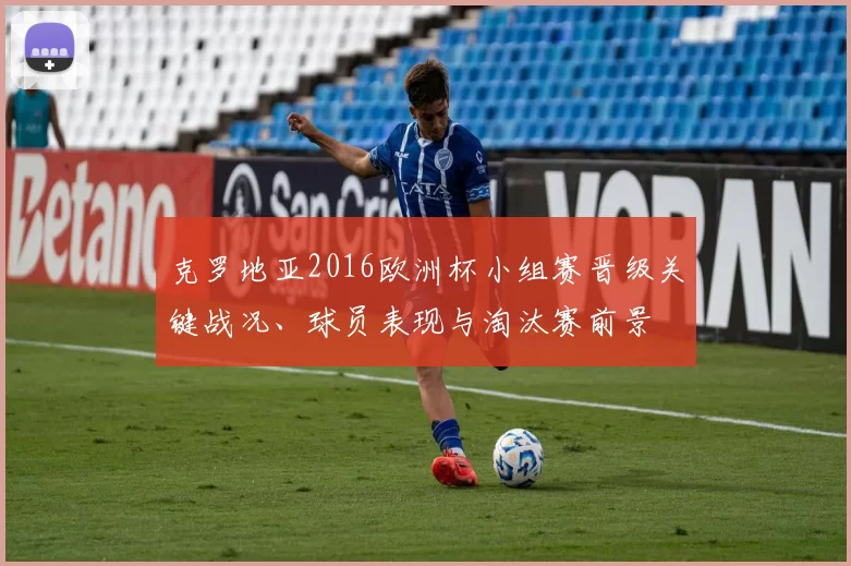 克罗地亚2016欧洲杯小组赛晋级关键战况、球员表现与淘汰赛前景