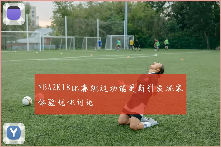NBA2K18比赛跳过功能更新引发玩家体验优化讨论