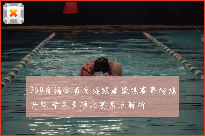360直播体育直播频道聚焦赛事转播升级 带来多项比赛看点解析
