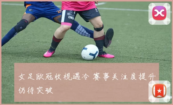 女足欧冠收视遇冷 赛事关注度提升仍待突破