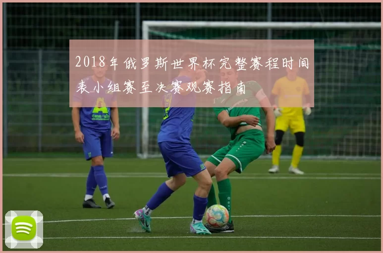2018年俄罗斯世界杯完整赛程时间表小组赛至决赛观赛指南