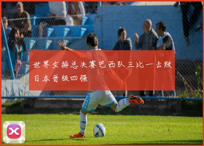 世界女排总决赛巴西队三比一击败日本晋级四强