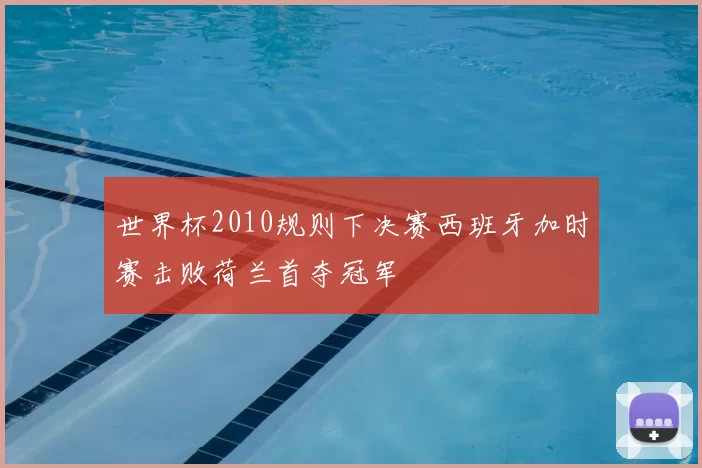 世界杯2010规则下决赛西班牙加时赛击败荷兰首夺冠军