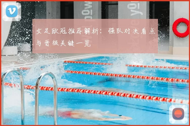 女足欧冠推荐解析:强队对决看点与晋级关键一览