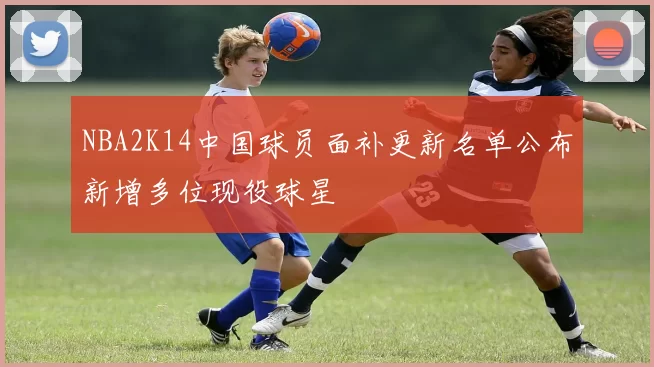 NBA2K14中国球员面补更新名单公布新增多位现役球星