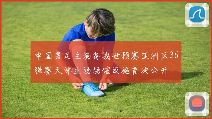 中国男足主场备战世预赛亚洲区36强赛天津主场场馆设施首次公开