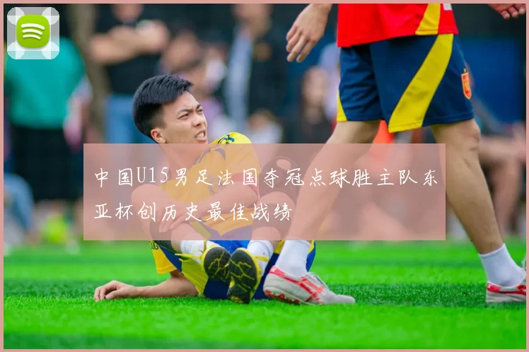 中国U15男足法国夺冠点球胜主队东亚杯创历史最佳战绩