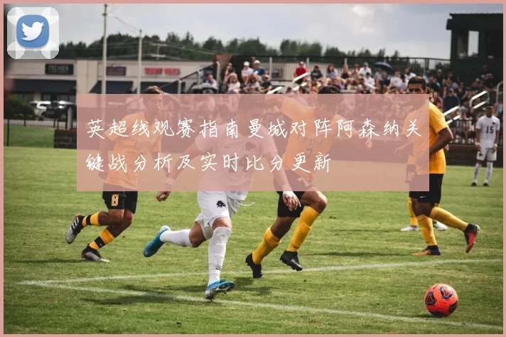 英超线观赛指南曼城对阵阿森纳关键战分析及实时比分更新