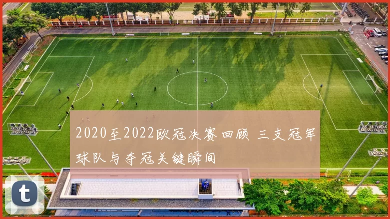 2020至2022欧冠决赛回顾 三支冠军球队与夺冠关键瞬间