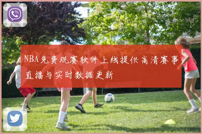 NBA免费观赛软件上线提供高清赛事直播与实时数据更新