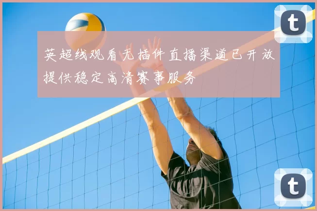 英超线观看无插件直播渠道已开放提供稳定高清赛事服务