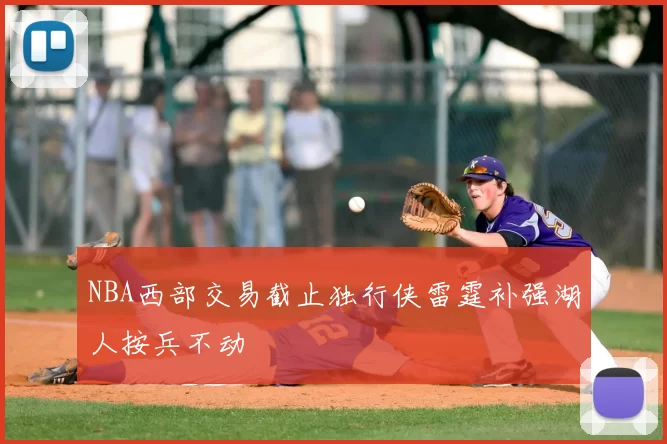NBA西部交易截止独行侠雷霆补强湖人按兵不动
