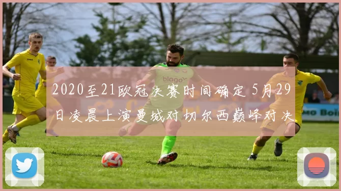 2020至21欧冠决赛时间确定 5月29日凌晨上演曼城对切尔西巅峰对决
