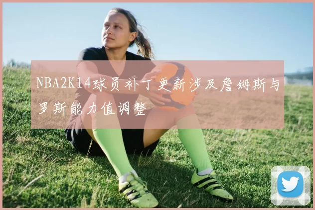 NBA2K14球员补丁更新涉及詹姆斯与罗斯能力值调整
