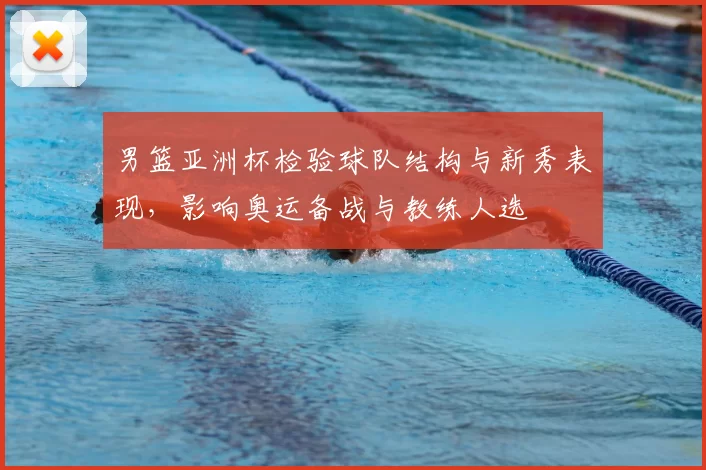 男篮亚洲杯检验球队结构与新秀表现，影响奥运备战与教练人选