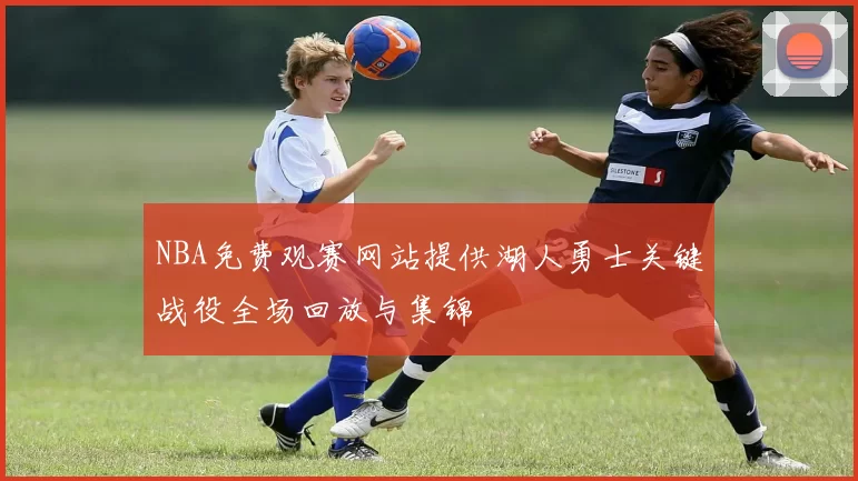 NBA免费观赛网站提供湖人勇士关键战役全场回放与集锦