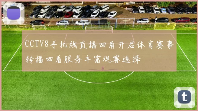 CCTV8手机线直播回看开启体育赛事转播回看服务丰富观赛选择