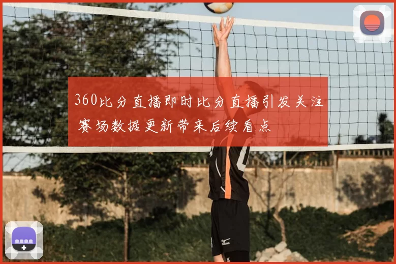 360比分直播即时比分直播引发关注 赛场数据更新带来后续看点