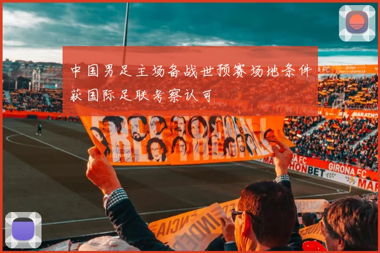 中国男足主场备战世预赛场地条件获国际足联考察认可