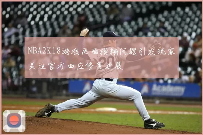 NBA2K18游戏画面模糊问题引发玩家关注官方回应修复进展