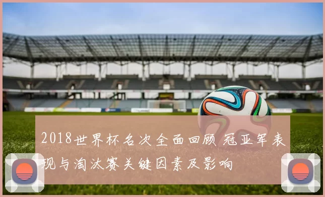 2018世界杯名次全面回顾 冠亚军表现与淘汰赛关键因素及影响