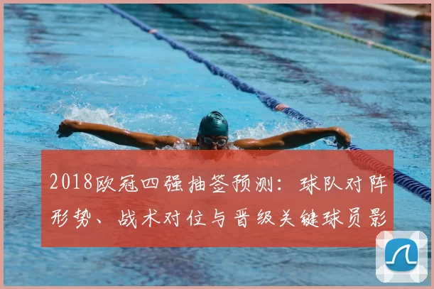 2018欧冠四强抽签预测：球队对阵形势、战术对位与晋级关键球员影响分析