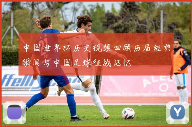 中国世界杯历史视频回顾历届经典瞬间与中国足球征战记忆