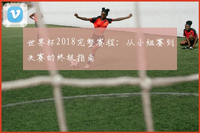 世界杯2018完整赛程：从小组赛到决赛的终极指南